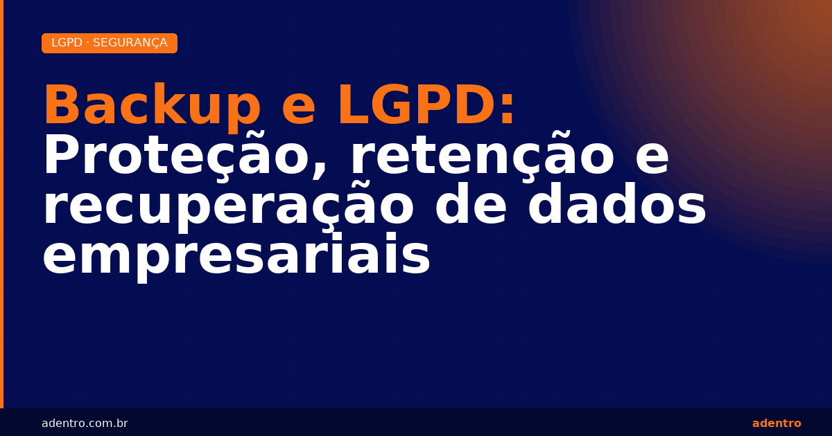 Backup e LGPD para empresas — proteção e retenção de dados